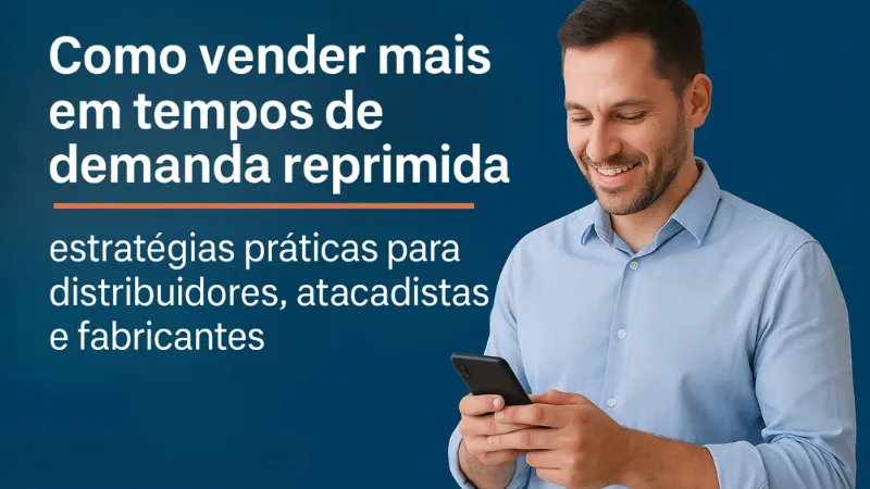 Como vender mais em tempos de demanda reprimida: estratégias práticas para distribuidores, atacadistas e fabricantes